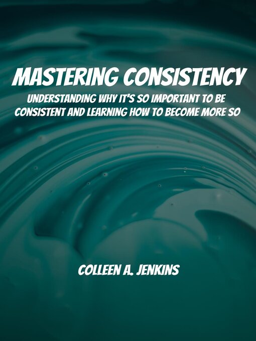 Title details for Mastering Consistency! Understanding Why It's So Important to Be Consistent and Learning How to Become More So by Colleen A. Jenkins - Available